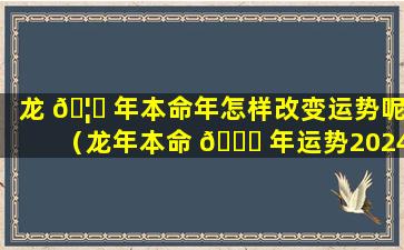 龙 🦅 年本命年怎样改变运势呢（龙年本命 🐕 年运势2024运势详解）